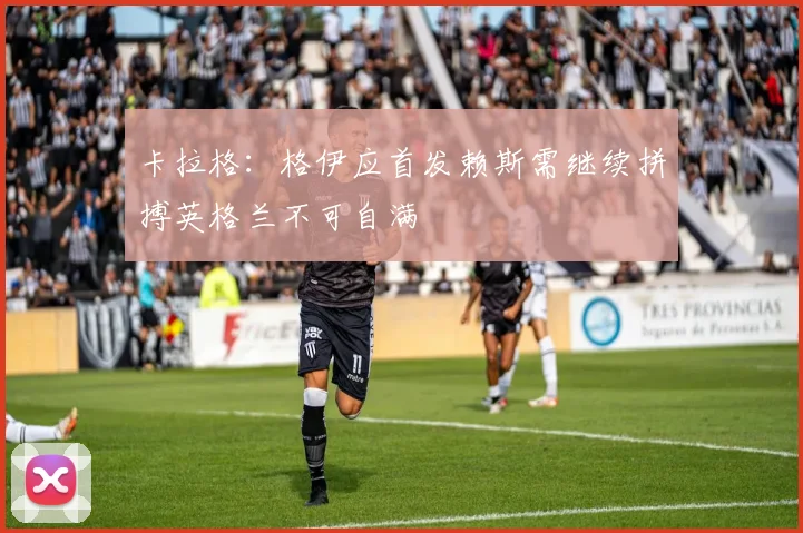 卡拉格：格伊应首发赖斯需继续拼搏英格兰不可自满