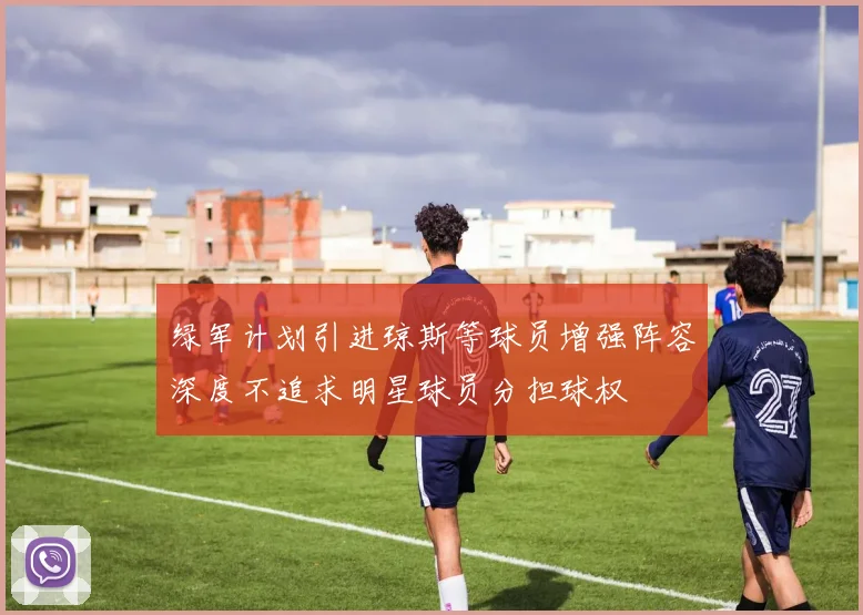 绿军计划引进琼斯等球员增强阵容深度不追求明星球员分担球权