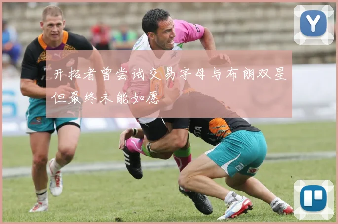 开拓者曾尝试交易字母与布朗双星但最终未能如愿