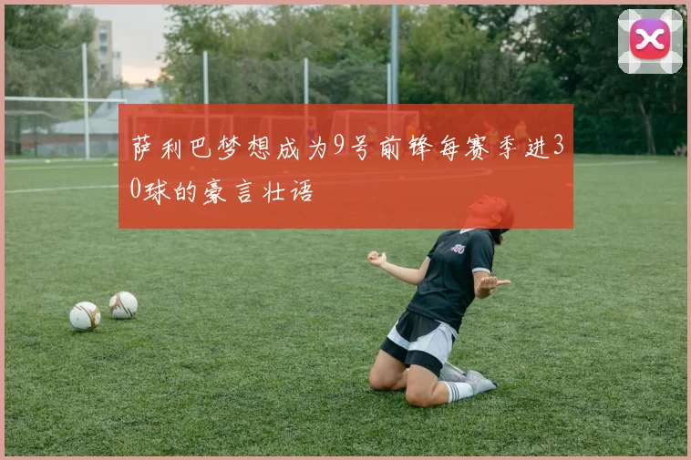 萨利巴梦想成为9号前锋每赛季进30球的豪言壮语