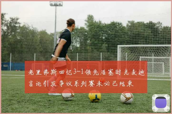 老里弗斯回忆3-1领先活塞时光麦迪言论引发争议系列赛未必已结束