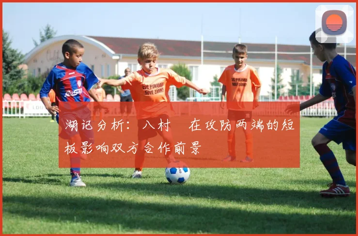 湖记分析：八村塁在攻防两端的短板影响双方合作前景