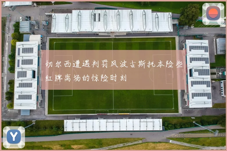 切尔西遭遇判罚风波古斯托本险些红牌离场的惊险时刻
