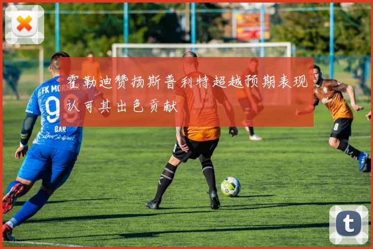 霍勒迪赞扬斯普利特超越预期表现认可其出色贡献