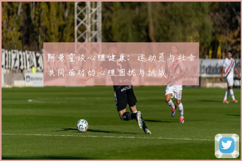 阿劳霍谈心理健康：运动员与社会共同面对的心理困扰与挑战