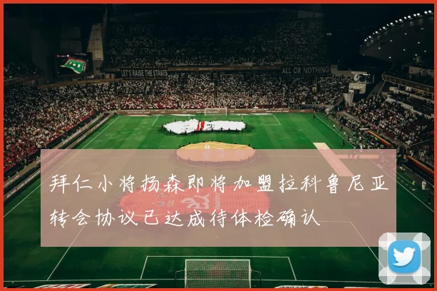 拜仁小将扬森即将加盟拉科鲁尼亚转会协议已达成待体检确认