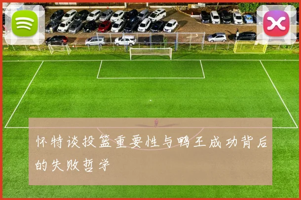 怀特谈投篮重要性与鸭王成功背后的失败哲学