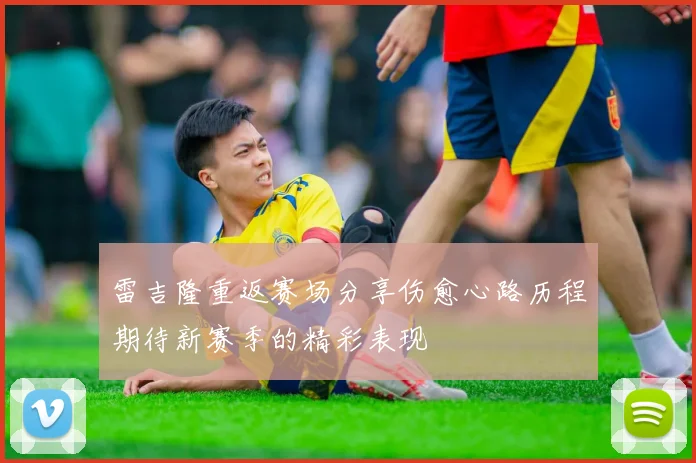雷吉隆重返赛场分享伤愈心路历程期待新赛季的精彩表现