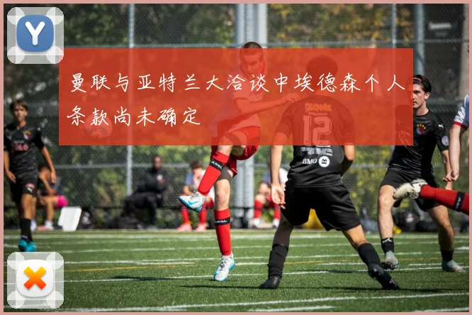 曼联与亚特兰大洽谈中埃德森个人条款尚未确定