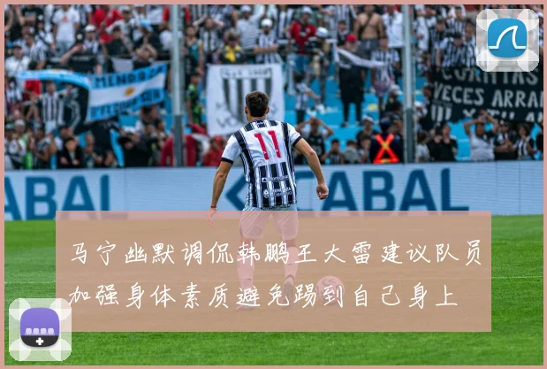 马宁幽默调侃韩鹏王大雷建议队员加强身体素质避免踢到自己身上