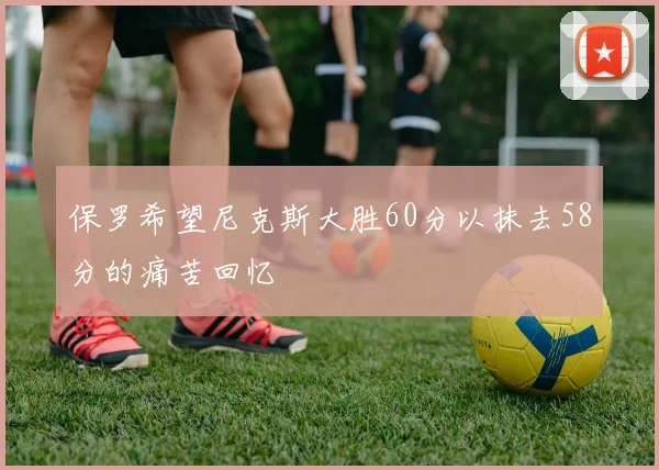 保罗希望尼克斯大胜60分以抹去58分的痛苦回忆