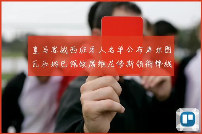 皇马客战西班牙人名单公布库尔图瓦和姆巴佩缺席维尼修斯领衔锋线阵容