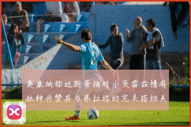 奥康纳称达斯蒂梅对小莫雷兹情有独钟并赞其与弗拉格的完美搭档关系