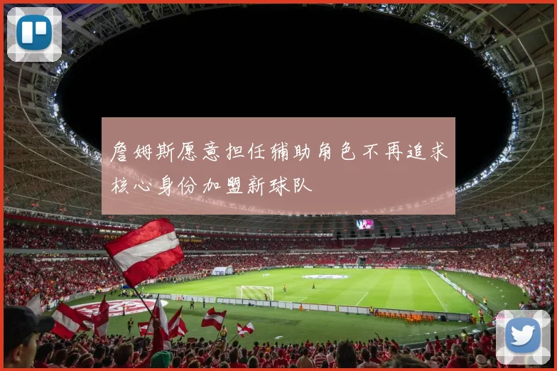 詹姆斯愿意担任辅助角色不再追求核心身份加盟新球队