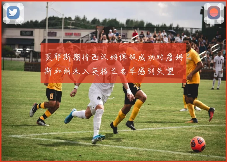 莫耶斯期待西汉姆保级成功对詹姆斯加纳未入英格兰名单感到失望