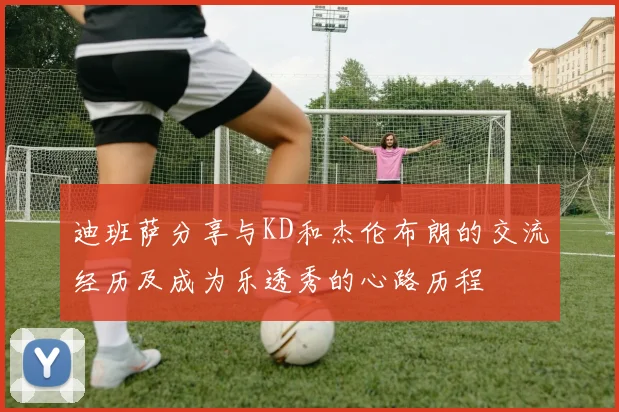 迪班萨分享与KD和杰伦布朗的交流经历及成为乐透秀的心路历程