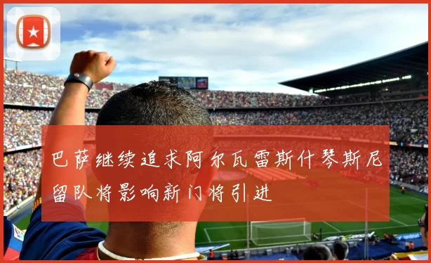 巴萨继续追求阿尔瓦雷斯什琴斯尼留队将影响新门将引进
