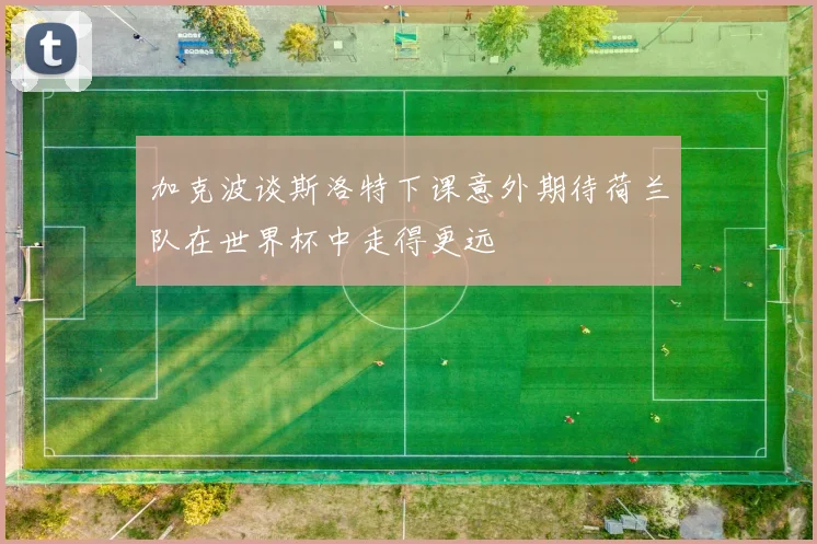 加克波谈斯洛特下课意外期待荷兰队在世界杯中走得更远