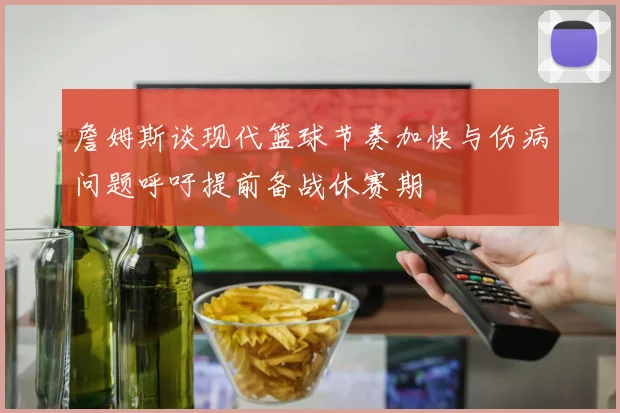 詹姆斯谈现代篮球节奏加快与伤病问题呼吁提前备战休赛期