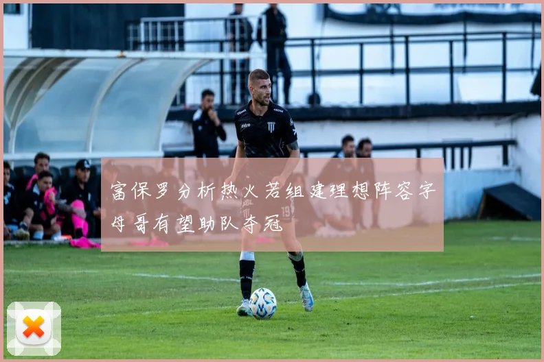 富保罗分析热火若组建理想阵容字母哥有望助队夺冠