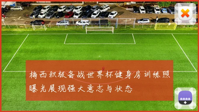 梅西积极备战世界杯健身房训练照曝光展现强大意志与状态