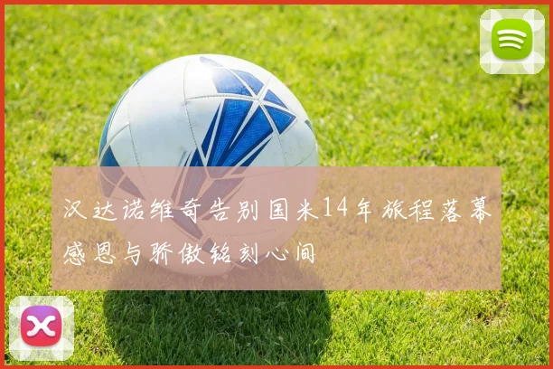 汉达诺维奇告别国米14年旅程落幕感恩与骄傲铭刻心间