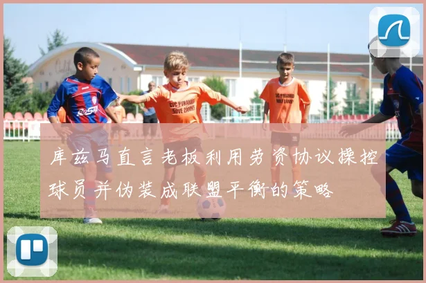 库兹马直言老板利用劳资协议操控球员并伪装成联盟平衡的策略