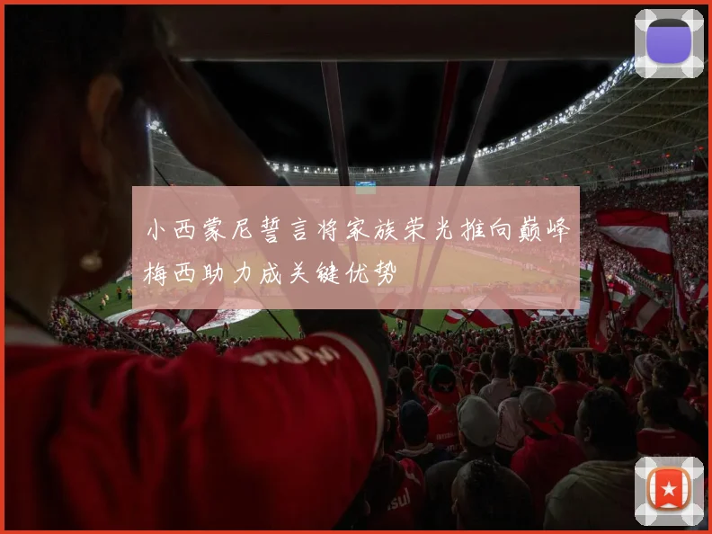 小西蒙尼誓言将家族荣光推向巅峰梅西助力成关键优势