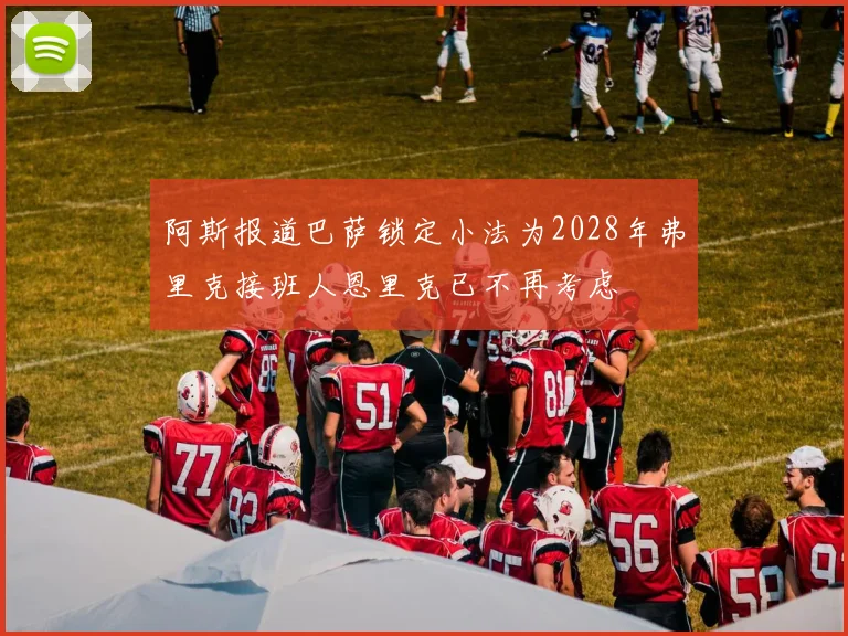 阿斯报道巴萨锁定小法为2028年弗里克接班人恩里克已不再考虑