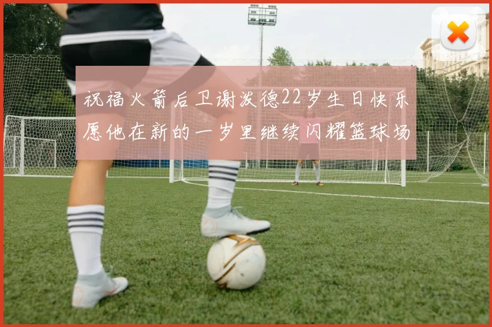 祝福火箭后卫谢泼德22岁生日快乐愿他在新的一岁里继续闪耀篮球场